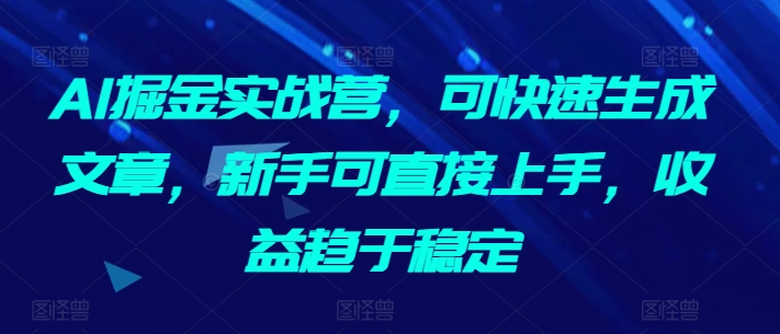 AI掘金实战营，可快速生成文章，新手可直接上手，收益趋于稳定-专享资源网