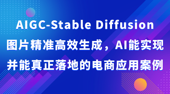 AIGC-Stable Diffusion图片精准高效生成，AI能实现并能真正落地的电商应用案例-专享资源网