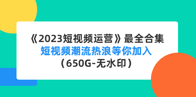 《2023短视频运营》最全合集：短视频潮流热浪等你加入（650G-无水印）-专享资源网