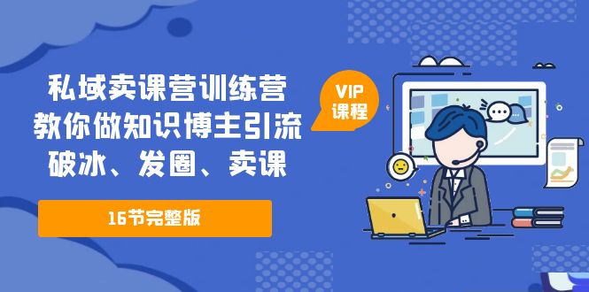 私域卖课营训练营：教你做知识博主引流、破冰、发圈、卖课（16节课完整版）-专享资源网