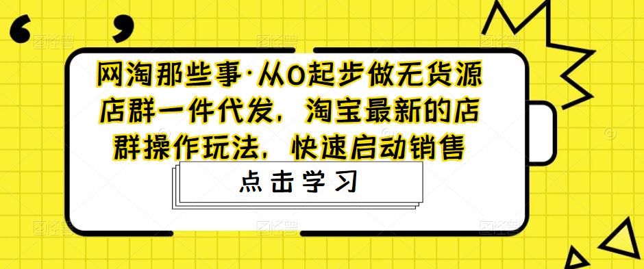 从0起步做无货源店群一件代发，淘宝最新的店群操作玩法，快速启动销售-专享资源网