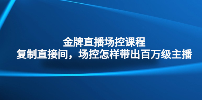 金牌直播场控课程：复制直接间，场控如何带出百万级主播-专享资源网