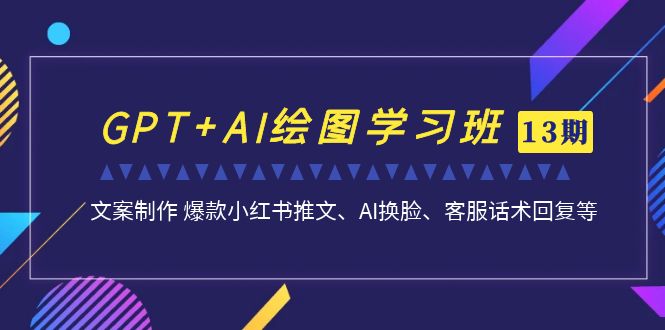 GPT+AI绘图学习班【13期更新】 文案制作 爆款小红书推文、AI换脸、客服话术-专享资源网