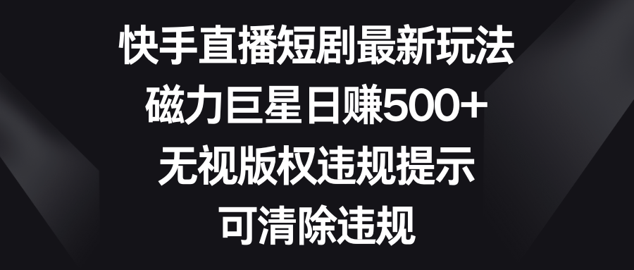 快手直播短剧最新玩法，磁力巨星日赚500+，无视版权违规提示，可清除违规-专享资源网