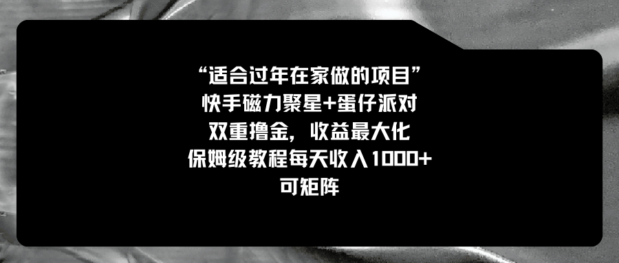 适合过年在家做的项目，快手磁力+蛋仔派对，双重撸金，收益最大化 保姆…-专享资源网