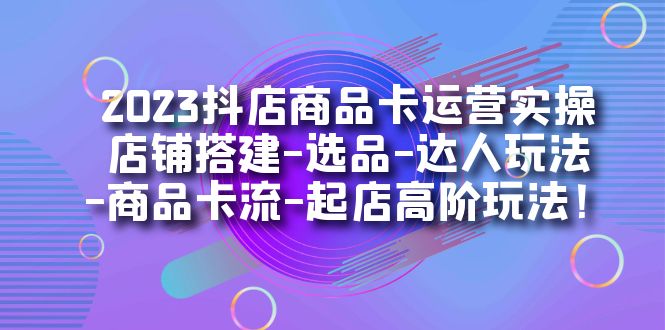 2023抖店商品卡运营实操：店铺搭建-选品-达人玩法-商品卡流-起店高阶玩玩-专享资源网