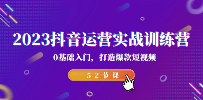 2023抖音运营实战训练营，0基础入门，打造爆款短视频（52节也就是）-专享资源网