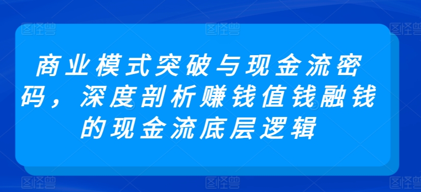 商业模式突破与现金流密码，深度剖析赚钱值钱融钱的现金流底层逻辑-专享资源网