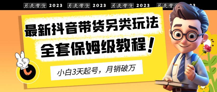 2023年最新抖音带货另类玩法，3天起号，月销破万（保姆级教程）-专享资源网