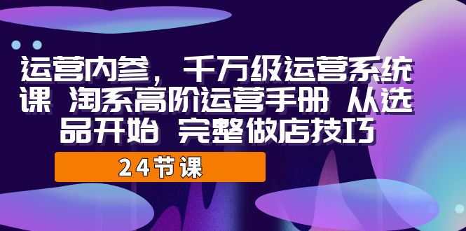 运营·内参 千万级·运营系统课 淘系高阶运营手册 从选品开始 完整做店技巧-专享资源网