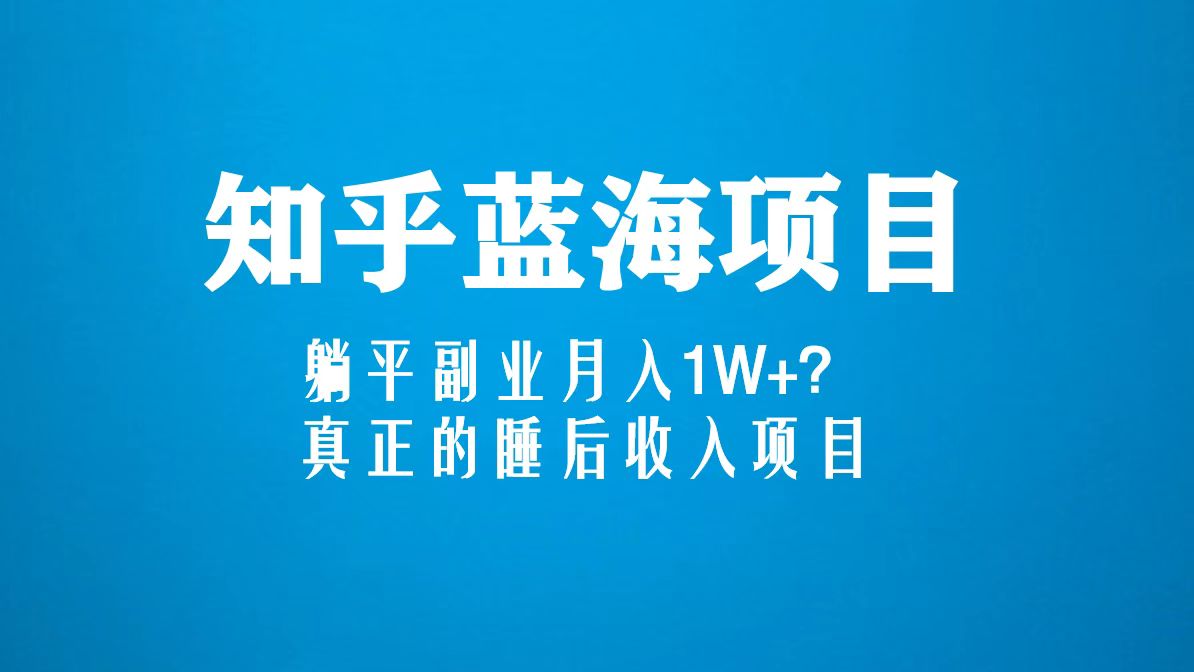 知乎蓝海玩法，躺平副业月入1W+，真正的睡后收入项目（6节视频课）-专享资源网