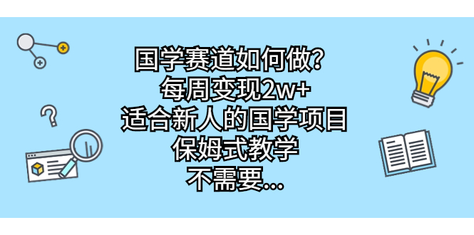 国学赛道如何做？每周变现2w+，适合新人的国学项目，保姆式教学，不需要…-专享资源网