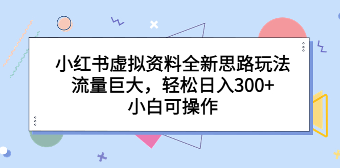 小红书虚拟资料全新思路玩法，流量巨大，轻松日入300+，小白可操作-专享资源网