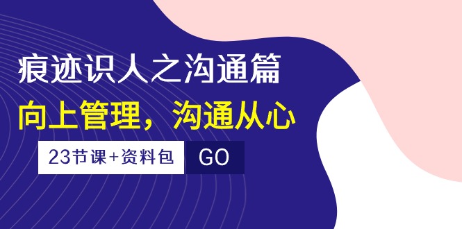 （10275期）痕迹 识人之沟通篇，向上管理，沟通从心（23节课+资料包）-专享资源网