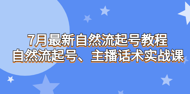 7月最新自然流起号教程，自然流起号、主播话术实战课-专享资源网