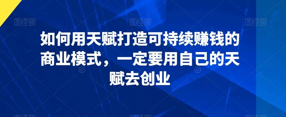 如何用天赋打造可持续赚钱的商业模式，一定要用自己的天赋去创业-专享资源网