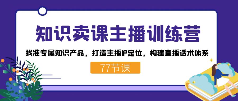 知识卖课主播训练营：找准专属知识产品，打造主播IP定位，构建直播话术体系-专享资源网