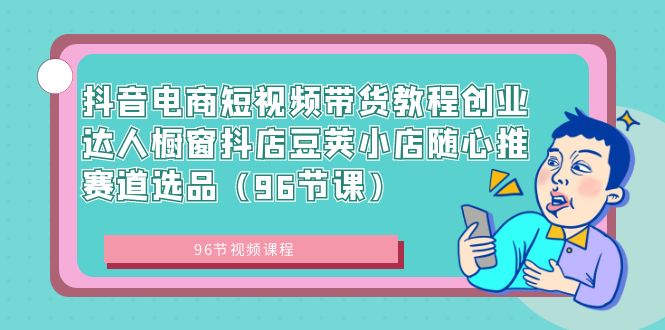 抖音电商短视频带货教程创业达人橱窗抖店豆荚小店随心推赛道选品（96节课）-专享资源网