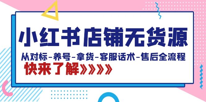 小红书店铺无货源：从对标-养号-拿货-客服话术-售后全流程（20节课）-专享资源网