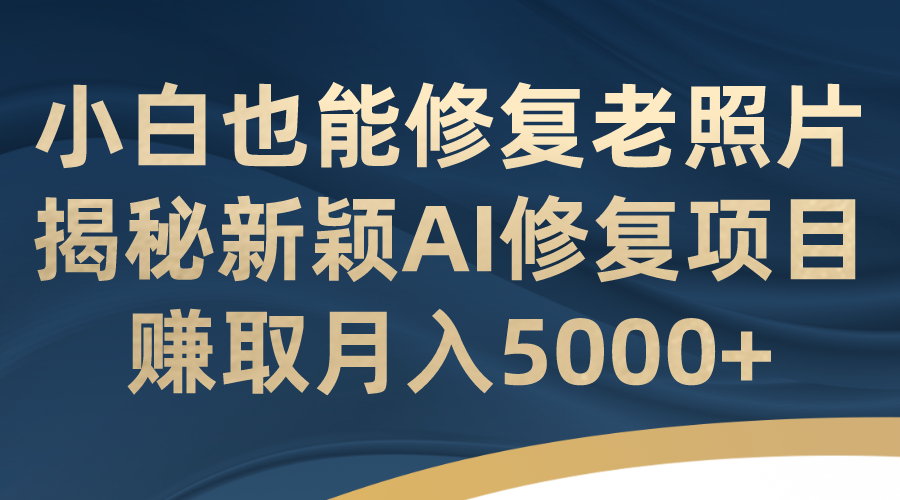 小白也能修复老照片！揭秘新颖AI修复项目，赚取月入5000+-专享资源网