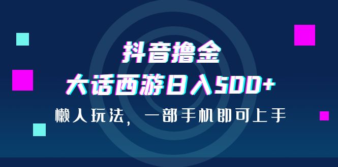 抖音撸金，大话西游日入500+，懒人玩法，一部手机即可上手-专享资源网