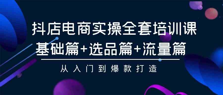 （9604期）抖店电商实操全套培训课：基础篇+选品篇+流量篇，从入门到爆款打造-专享资源网