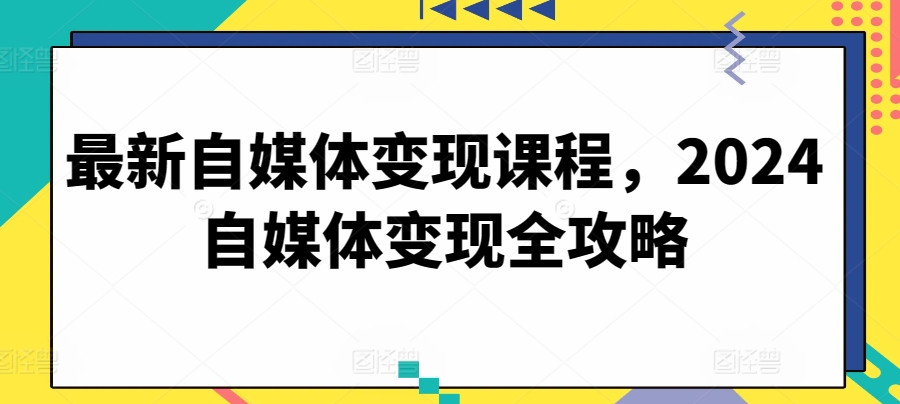 最新自媒体变现课程，2024自媒体变现全攻略-专享资源网