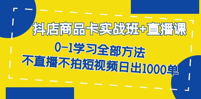 抖店商品卡实战班+直播课-8月 0-1学习全部方法 不直播不拍短视频日出1000单-专享资源网