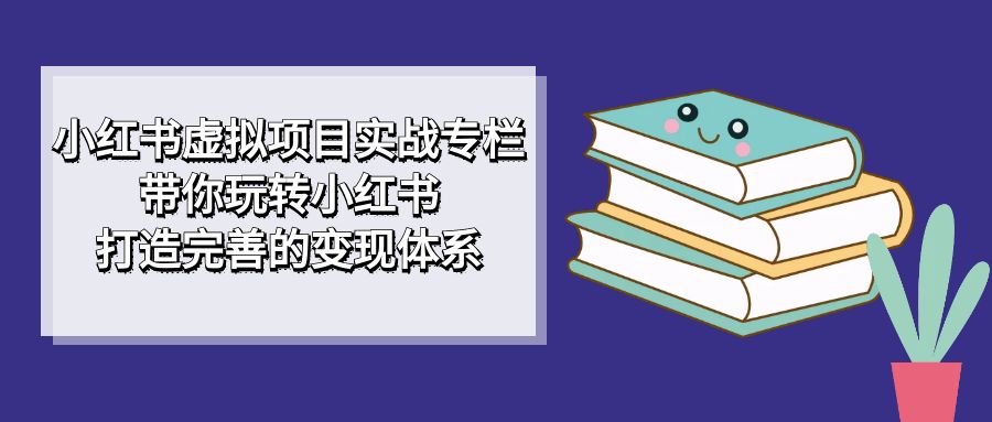 小红书虚拟项目实战专栏，带你玩转小红书，打造完善的变现体系-专享资源网