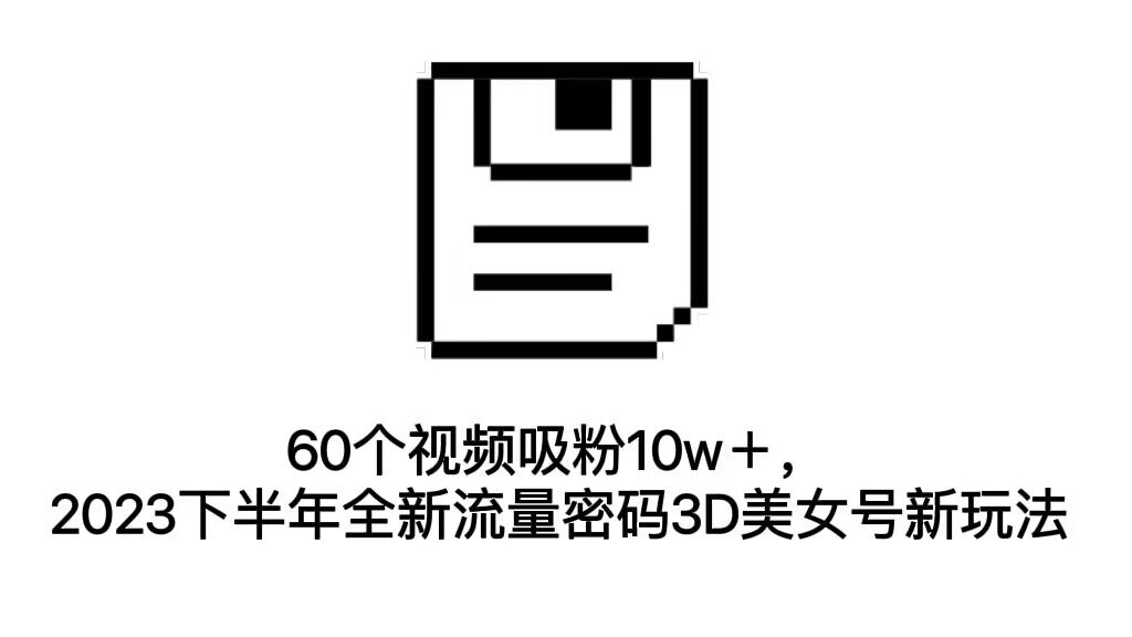 60个视频吸粉10w＋，2023下半年全新流量密码3D美女号新玩法（教程+资源）-专享资源网