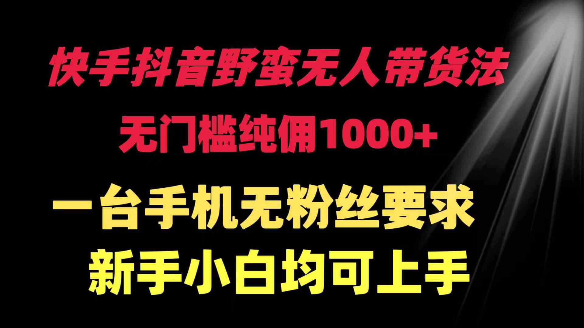 （9552期）快手抖音野蛮无人带货法 无门槛纯佣1000+ 一台手机无粉丝要求新手小白…-专享资源网