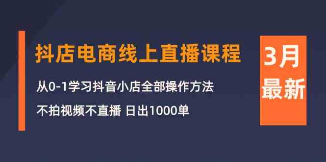 （10140期）3月抖店电商线上直播课程：从0-1学习抖音小店，不拍视频不直播 日出1000单-专享资源网