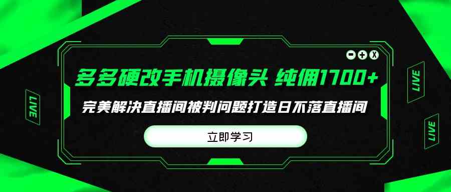 （9987期）多多硬改手机摄像头，单场带货纯佣1700+完美解决直播间被判问题，打造日…-专享资源网