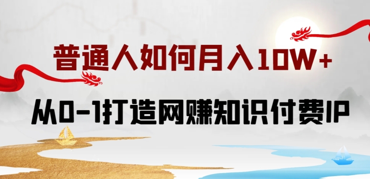 普通人如何打造知识付费IP月入10W+，从0-1打造网赚知识付费IP，小白喂饭级教程-专享资源网