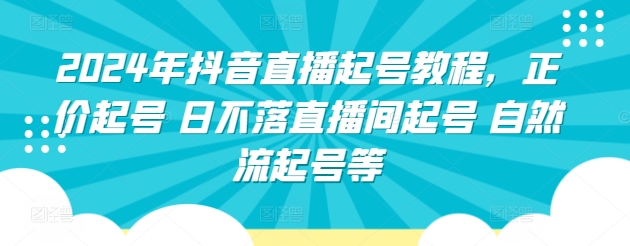 2024年抖音直播起号教程，正价起号 日不落直播间起号 自然流起号等-专享资源网