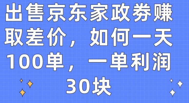 出售京东家政劵赚取差价，如何一天100单，一单利润30块-专享资源网