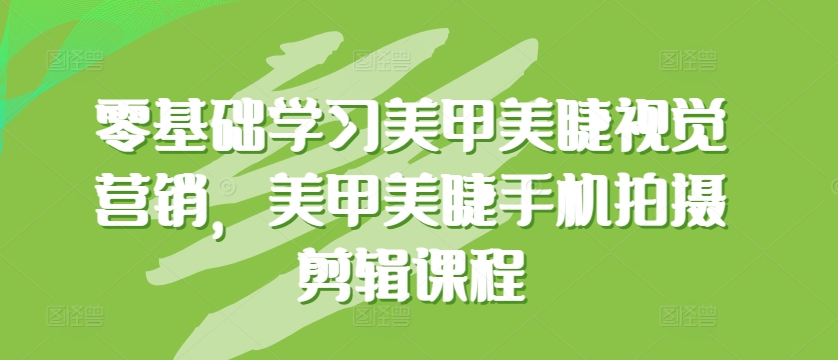 零基础学习美甲美睫视觉营销，美甲美睫手机拍摄剪辑课程-专享资源网