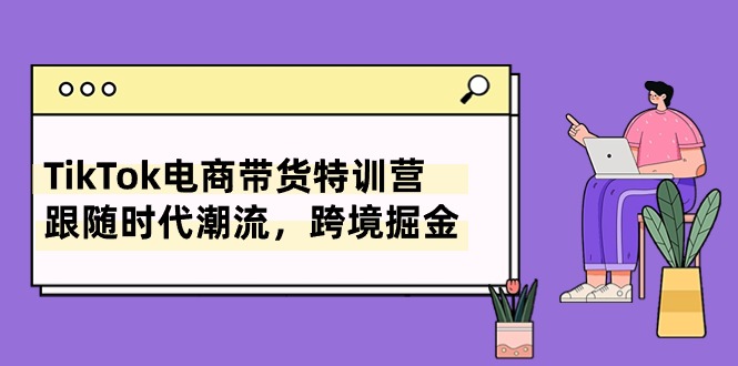 TikTok电商带货特训营，跟随时代潮流，跨境掘金（8节课）-专享资源网