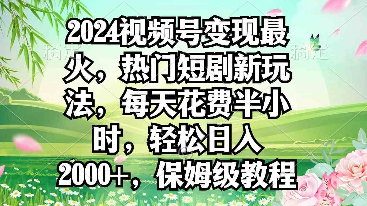 （9161期）2024视频号变现最火，热门短剧新玩法，每天花费半小时，轻松日入2000+，…-专享资源网