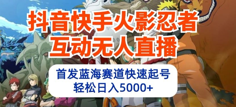 抖音快手火影忍者互动无人直播，首发蓝海赛道快速起号，轻松日入5000+-专享资源网