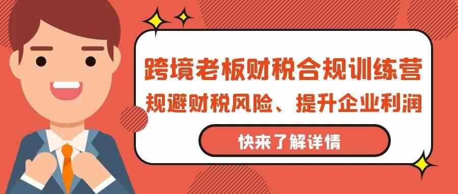 跨境老板财税合规训练营，规避财税风险、提升企业利润-专享资源网