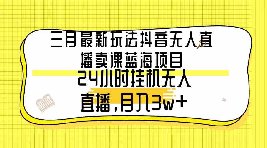 （9229期）三月最新玩法抖音无人直播卖课蓝海项目，24小时无人直播，月入3w+-专享资源网