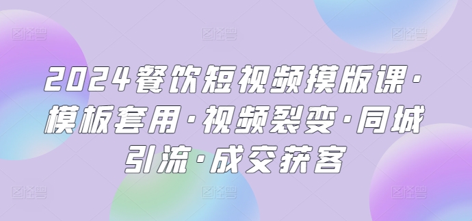 2024餐饮短视频摸版课·模板套用·视频裂变·同城引流·成交获客-专享资源网