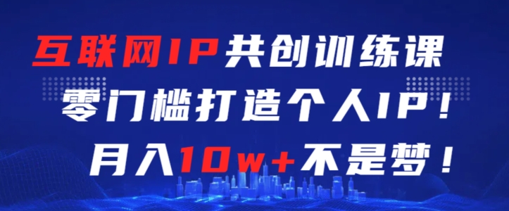 互联网IP共创训练课，零门槛零基础打造个人IP，月入10w+不是梦-专享资源网