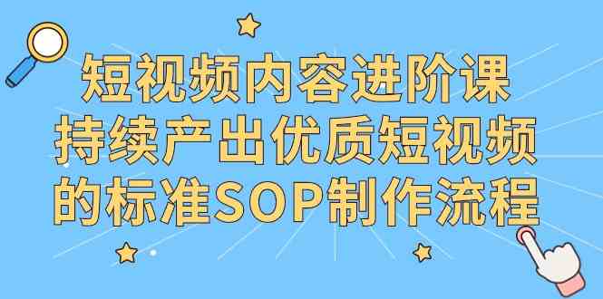 （9232期）短视频内容进阶课，持续产出优质短视频的标准SOP制作流程-专享资源网