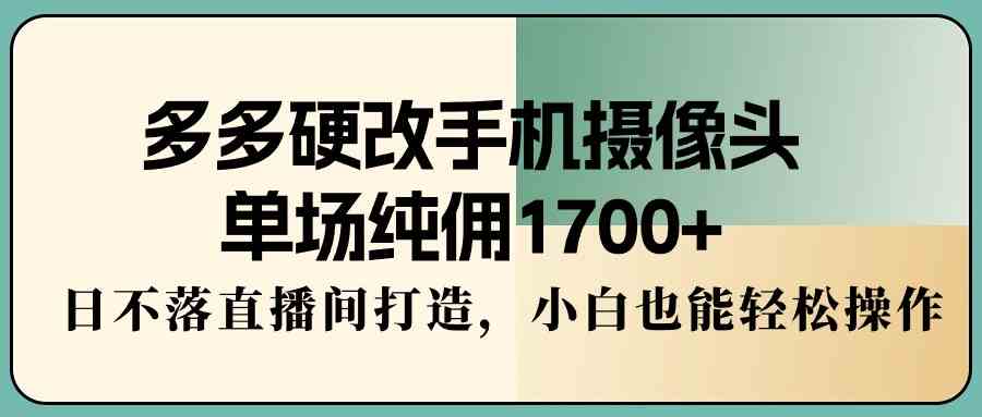 （9228期）多多硬改手机摄像头，单场纯佣1700+，日不落直播间打造，小白也能轻松操作-专享资源网