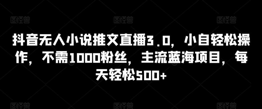 抖音无人小说推文直播3.0，小自轻松操作，不需1000粉丝，主流蓝海项目，每天轻松500+-专享资源网