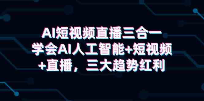 （9669期）AI短视频直播三合一，学会AI人工智能+短视频+直播，三大趋势红利-专享资源网