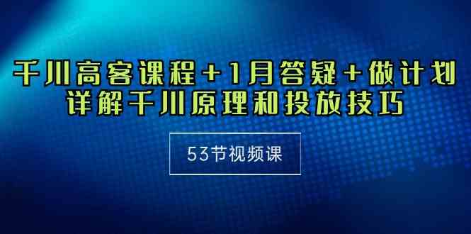 （10172期）千川 高客课程+1月答疑+做计划，详解千川原理和投放技巧（53节视频课）-专享资源网