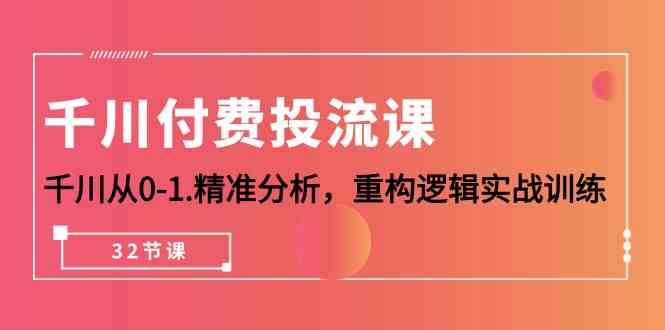 千川付费投流课，千川从0-1精准分析，重构逻辑实战训练（32节课）-专享资源网